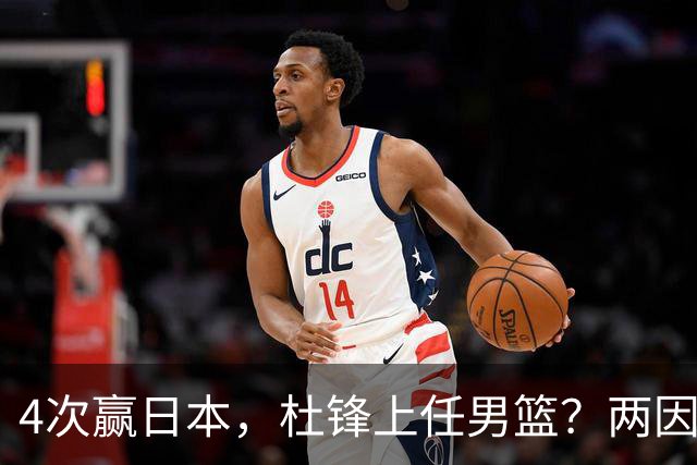 4次赢日本，杜锋上任男篮？两因素关键，曾主动请缨，曾大胜33分
